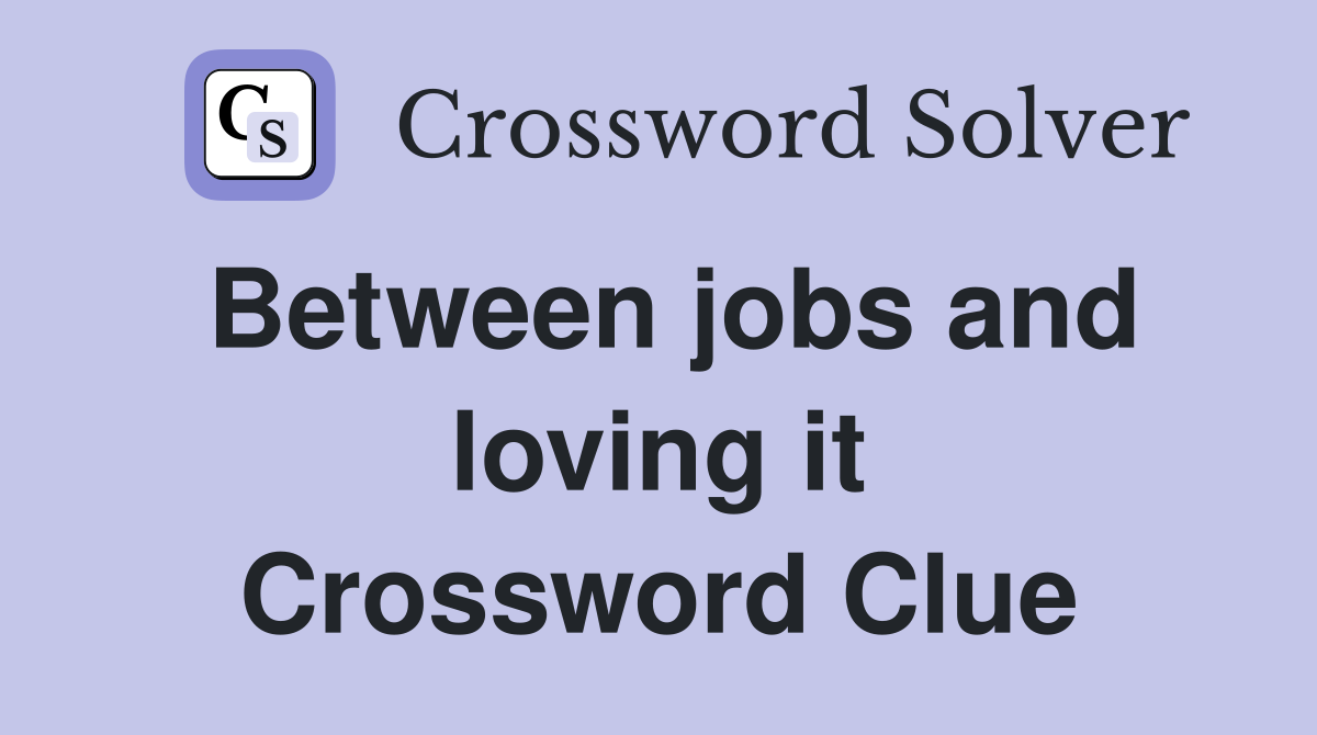 Between jobs and loving it Crossword Clue