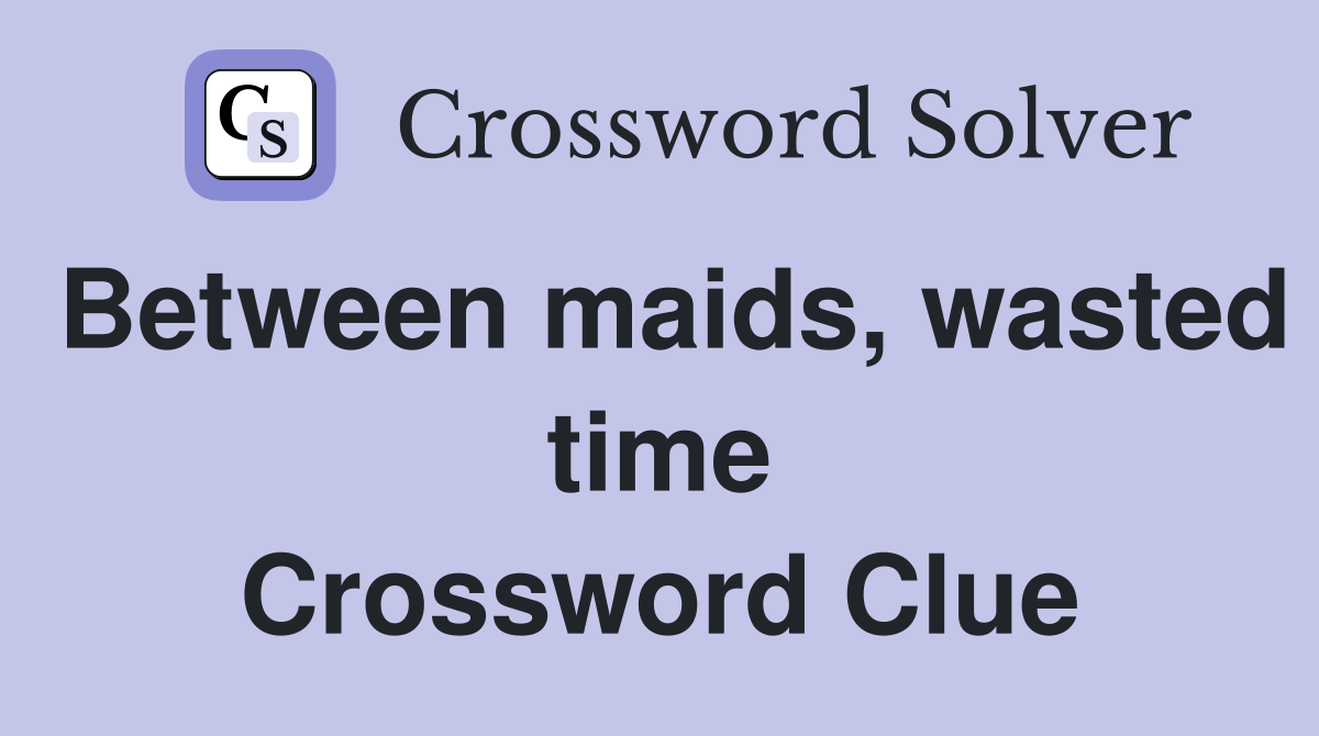 Between maids, wasted time Crossword Clue