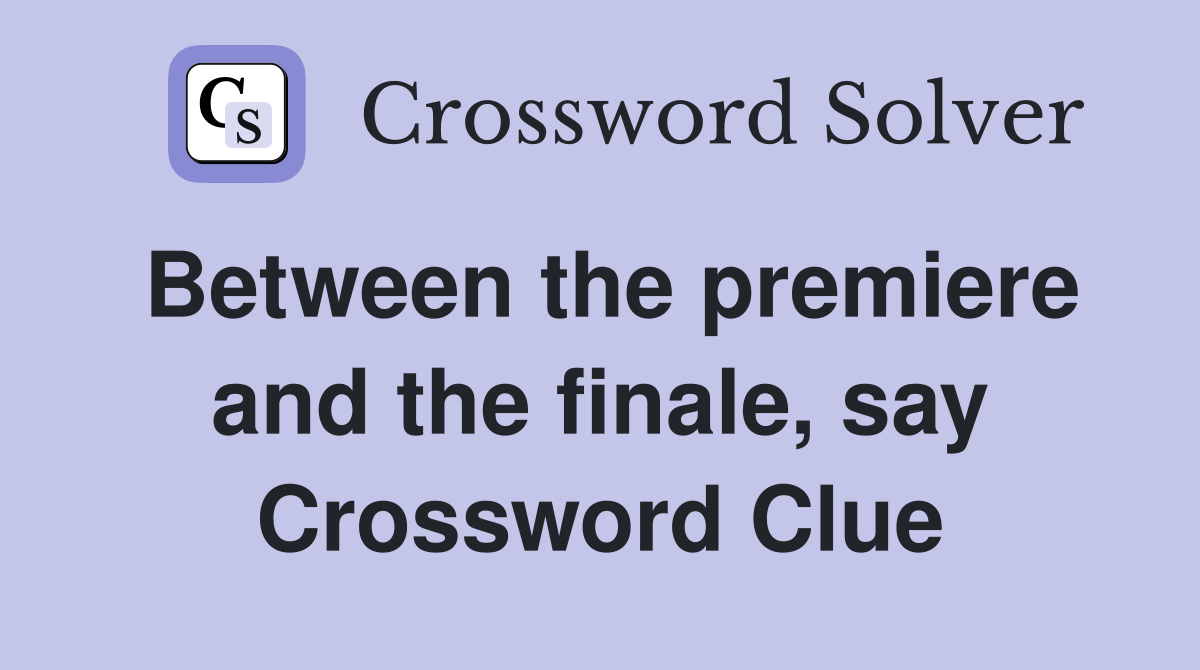 Between the premiere and the finale, say Crossword Clue