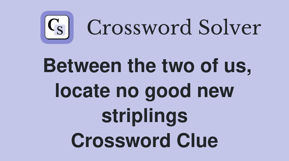 Between the two of us, locate no good new striplings Crossword Clue