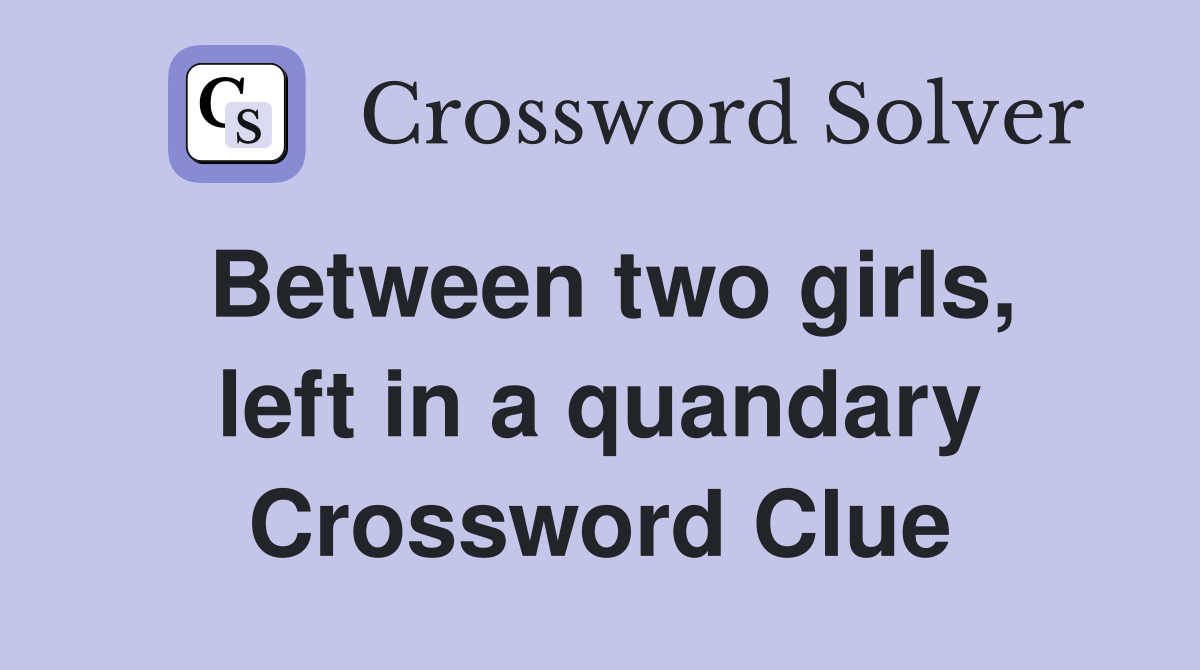 Between two girls, left in a quandary Crossword Clue