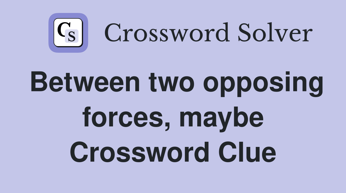 Between two opposing forces, maybe Crossword Clue