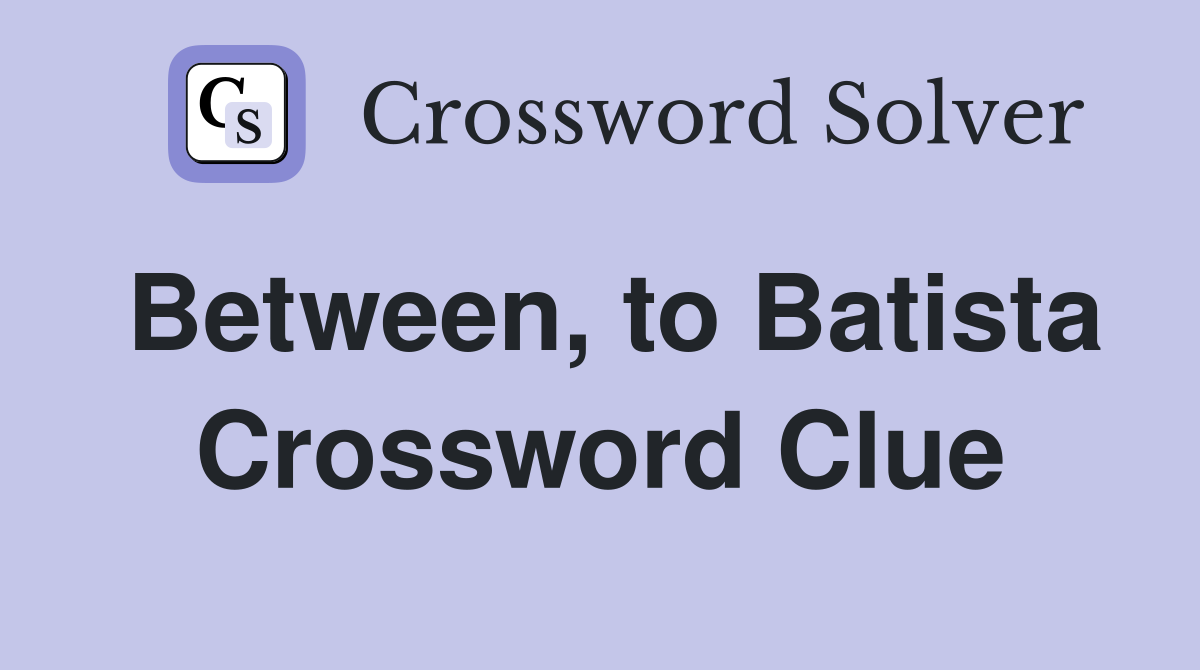 Between, to Batista Crossword Clue