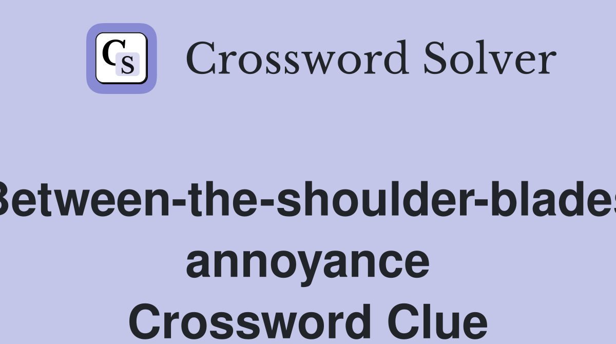 Between-the-shoulder-blades annoyance Crossword Clue