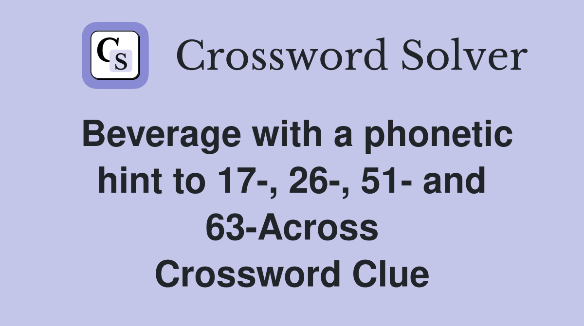 Beverage with a phonetic hint to 17-, 26-, 51- and 63-Across Crossword Clue