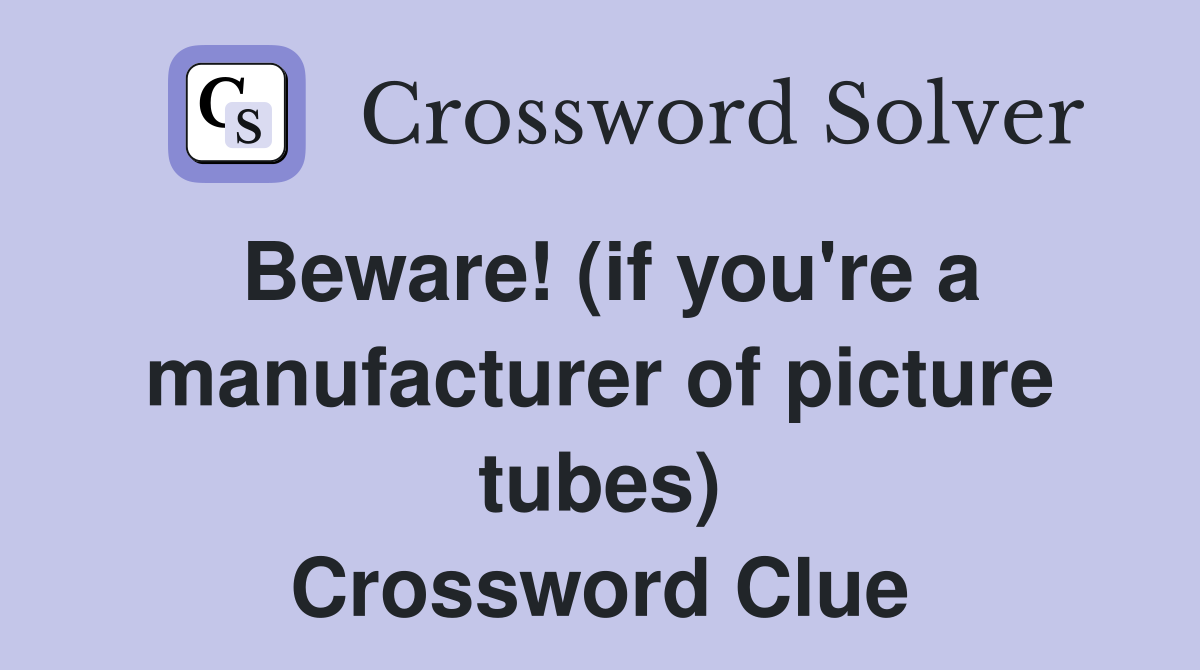 Beware! (if you're a manufacturer of picture tubes) Crossword Clue