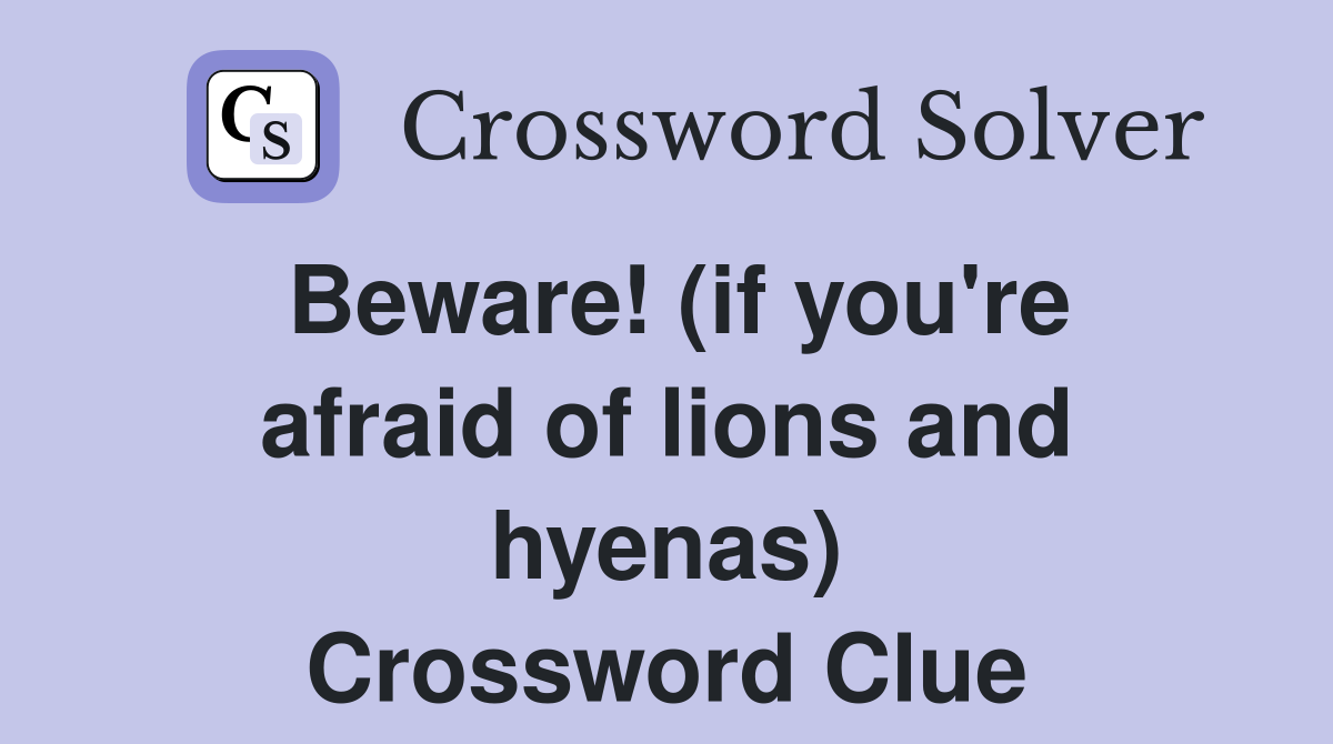 Beware! (if you're afraid of lions and hyenas) Crossword Clue