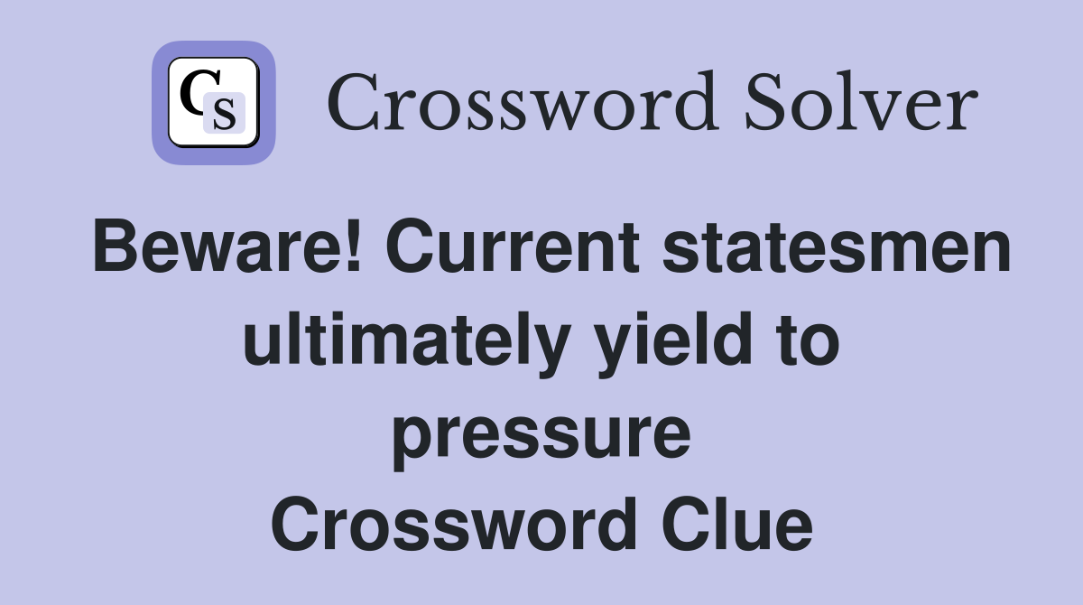 Beware! Current statesmen ultimately yield to pressure Crossword Clue