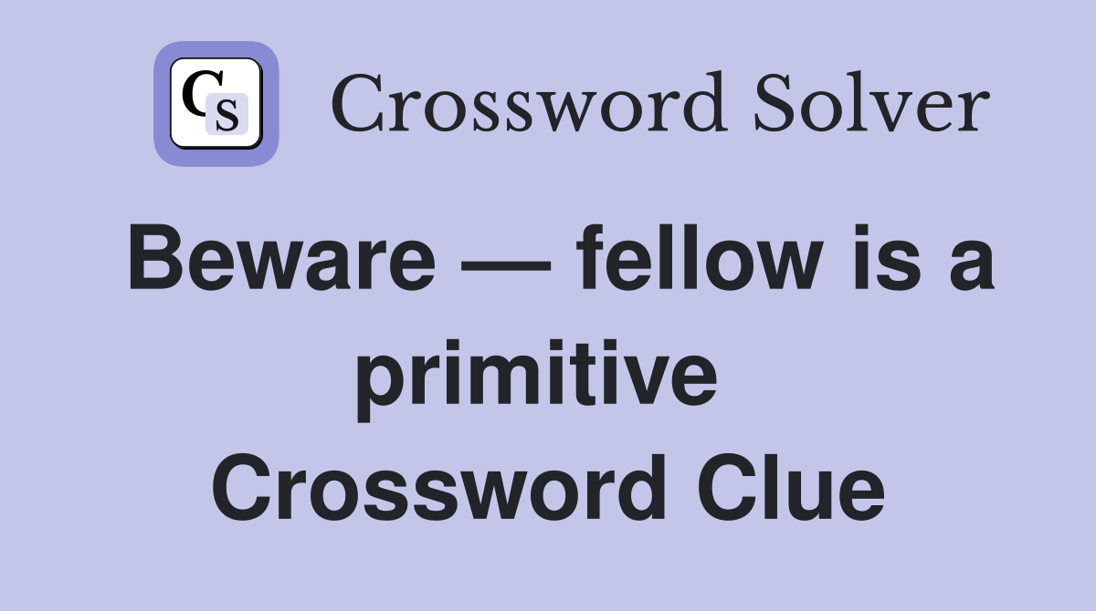 Beware — fellow is a primitive  Crossword Clue