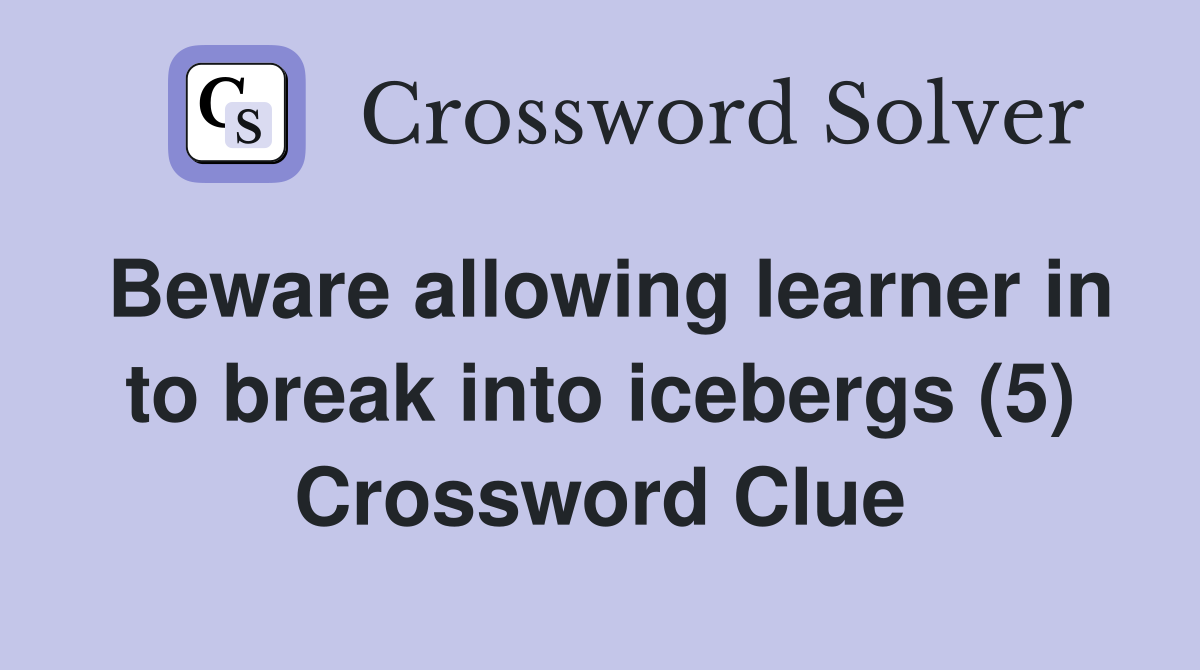 Beware allowing learner in to break into icebergs (5) Crossword Clue