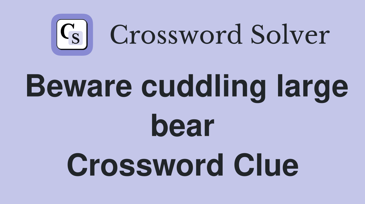 Beware cuddling large bear Crossword Clue