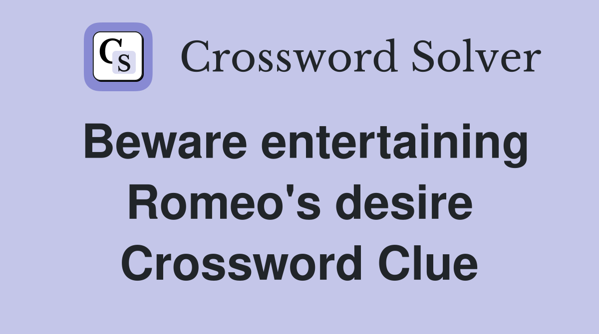 Beware entertaining Romeo's desire Crossword Clue