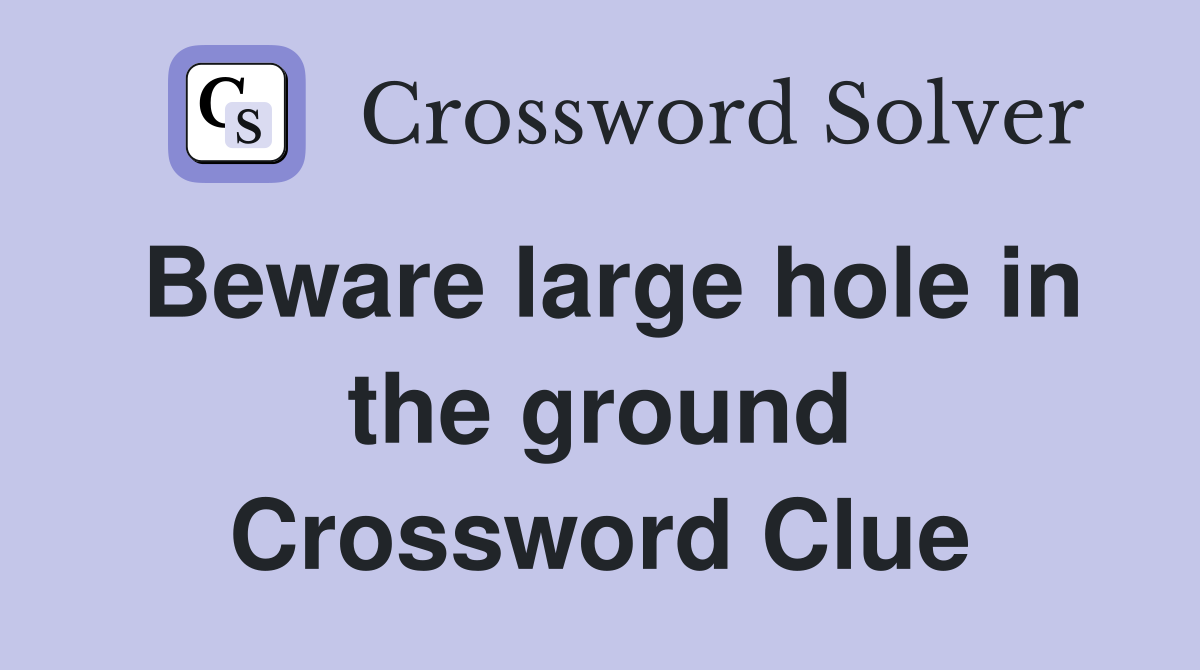 Beware large hole in the ground Crossword Clue
