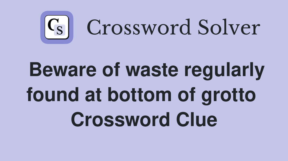 Beware of waste regularly found at bottom of grotto  Crossword Clue
