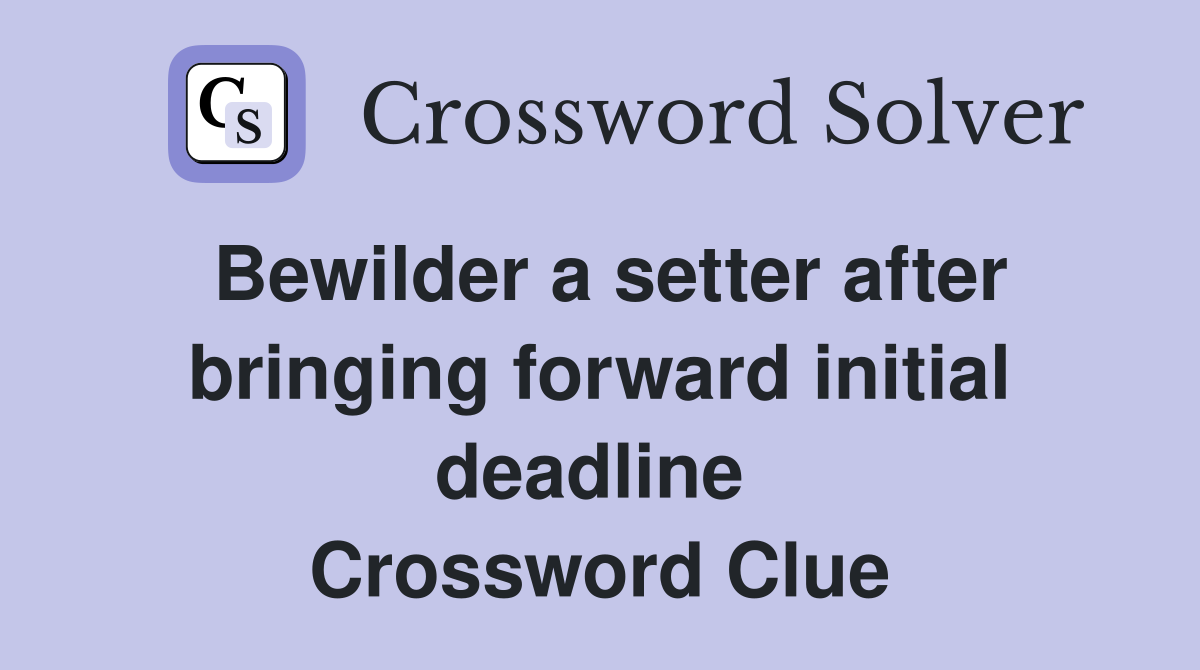 Bewilder a setter after bringing forward initial deadline  Crossword Clue
