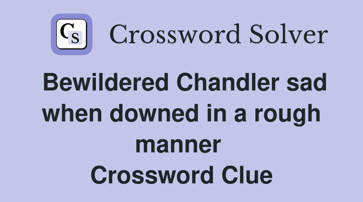 Bewildered Chandler sad when downed in a rough manner  Crossword Clue