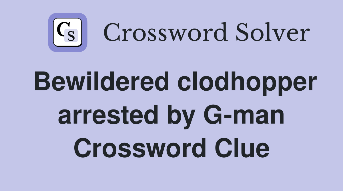Bewildered clodhopper arrested by G-man Crossword Clue