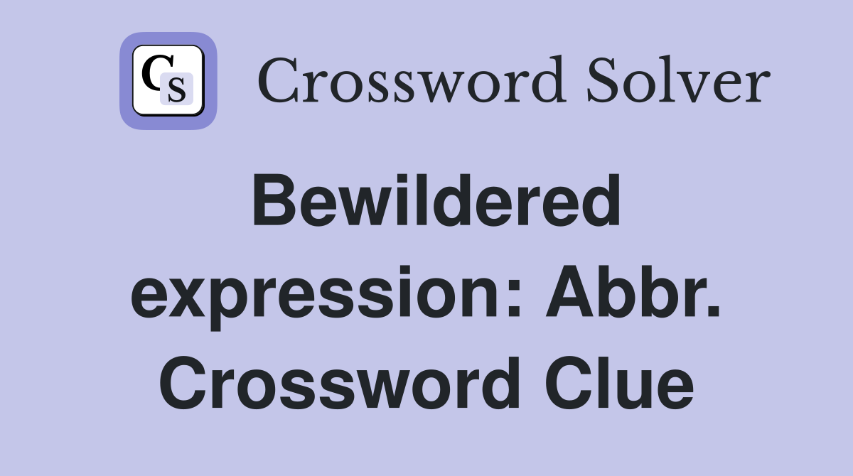 Bewildered expression: Abbr. Crossword Clue