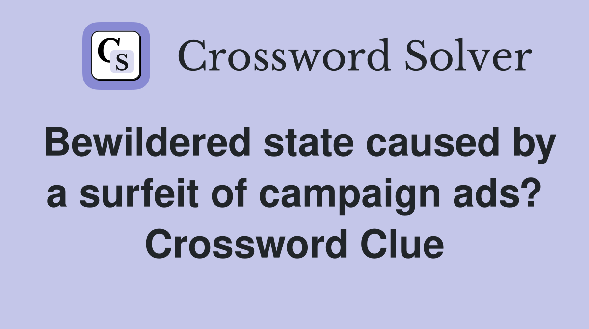 Bewildered state caused by a surfeit of campaign ads? Crossword Clue