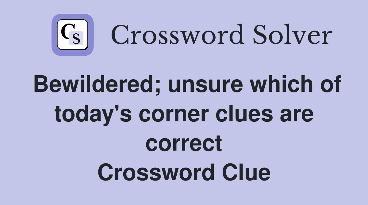 Bewildered; unsure which of today's corner clues are correct Crossword Clue