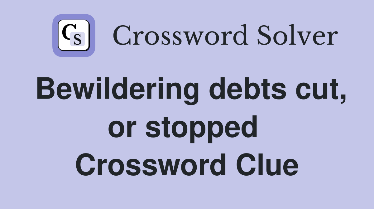 Bewildering debts cut, or stopped  Crossword Clue
