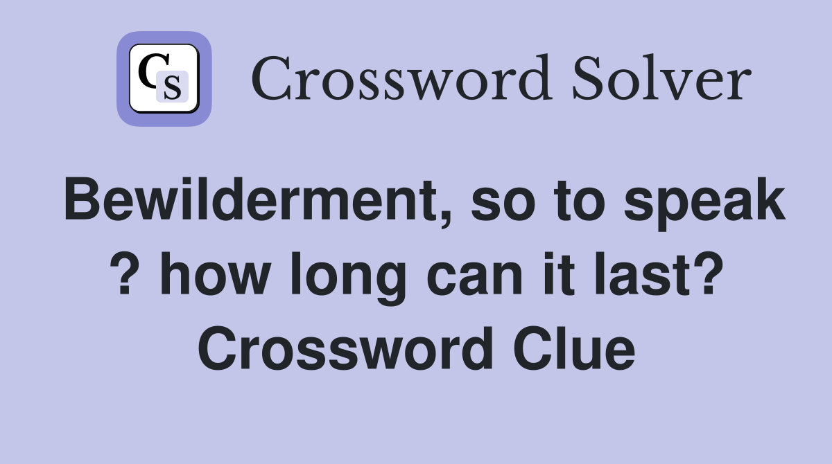 Bewilderment, so to speak ? how long can it last? Crossword Clue