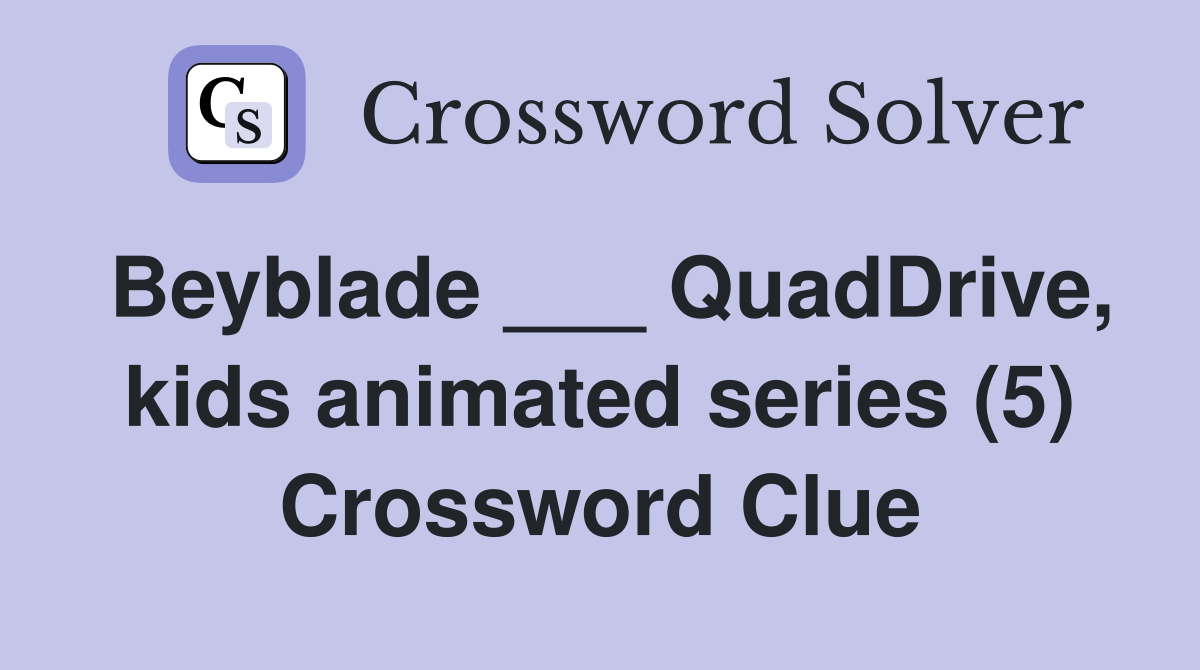 Beyblade ___ QuadDrive, kids animated series (5) Crossword Clue