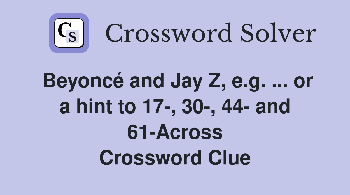 Beyoncé and Jay Z, e.g. ... or a hint to 17-, 30-, 44- and 61-Across Crossword Clue