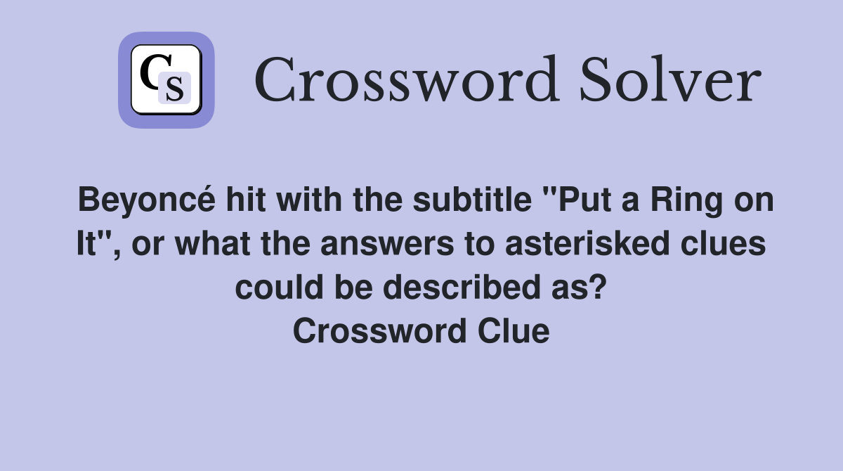 Beyoncé hit with the subtitle "Put a Ring on It", or what the answers to asterisked clues could be described as? Crossword Clue