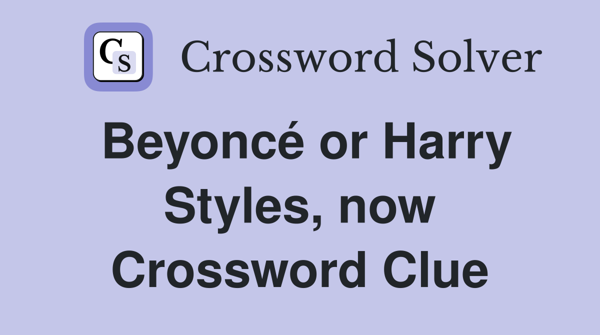 Beyoncé or Harry Styles, now Crossword Clue
