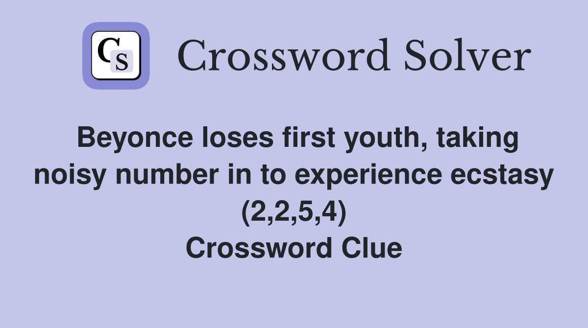 Beyonce loses first youth, taking noisy number in to experience ecstasy (2,2,5,4) Crossword Clue