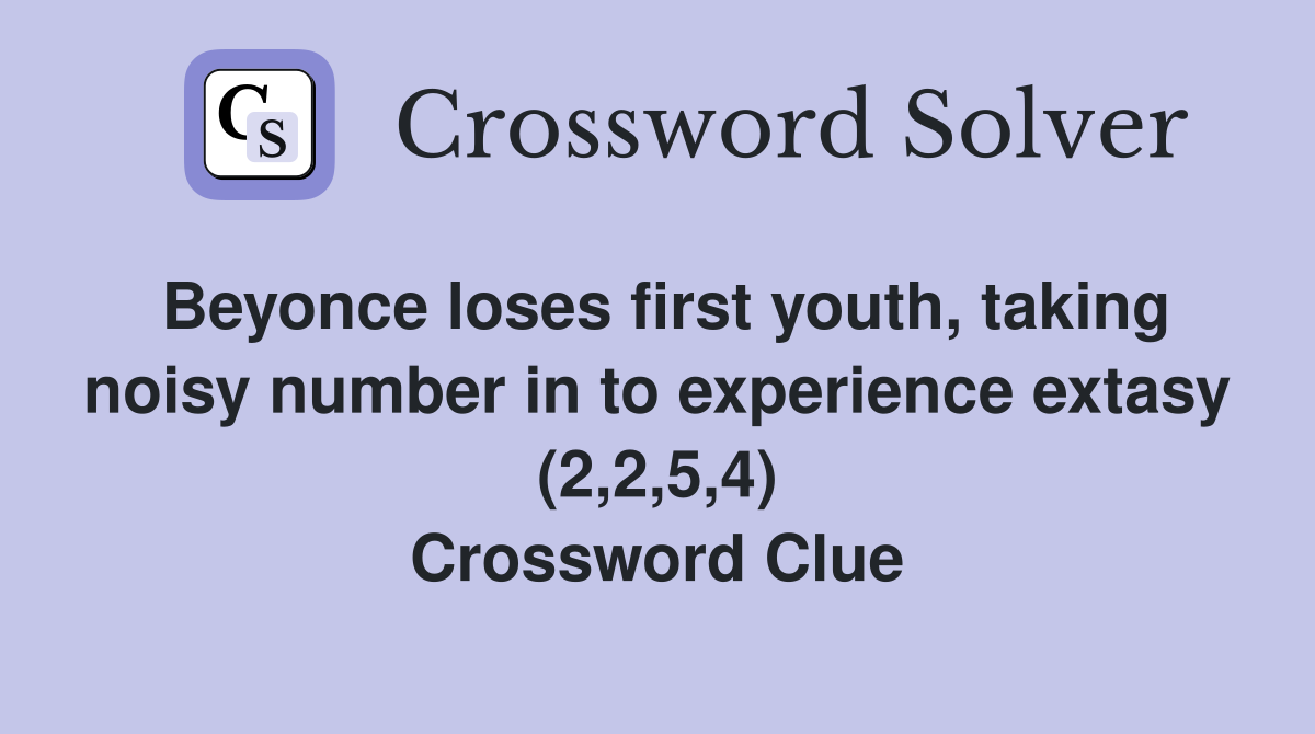 Beyonce loses first youth, taking noisy number in to experience extasy (2,2,5,4) Crossword Clue