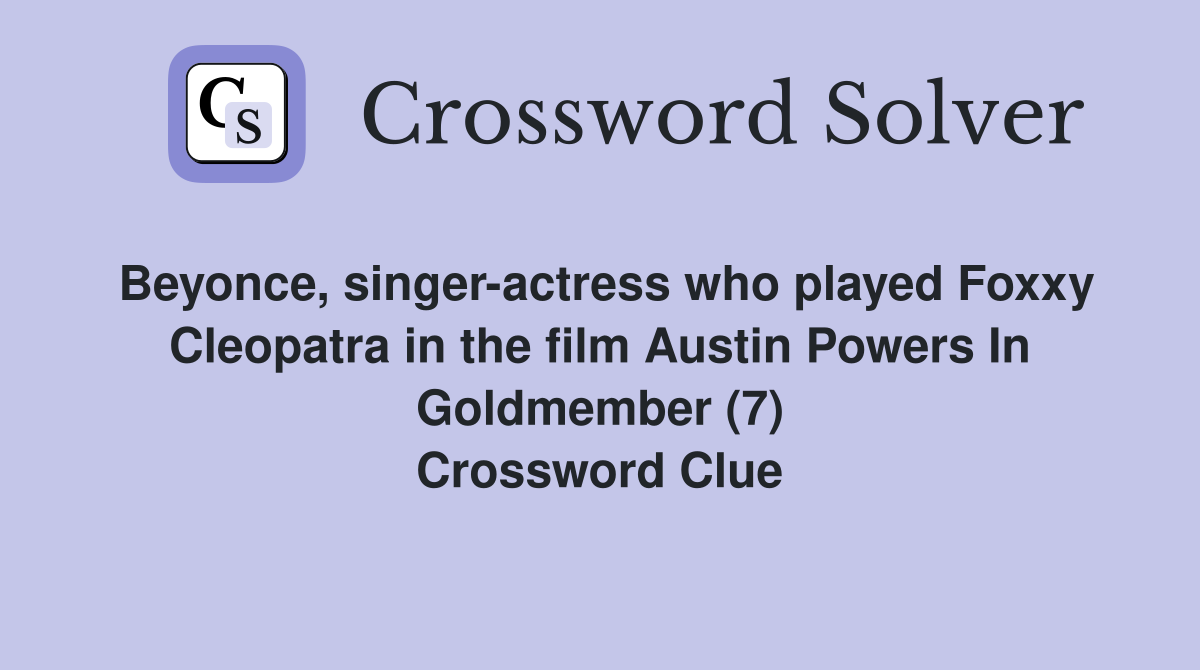 Beyonce, singer-actress who played Foxxy Cleopatra in the film Austin Powers In Goldmember (7) Crossword Clue