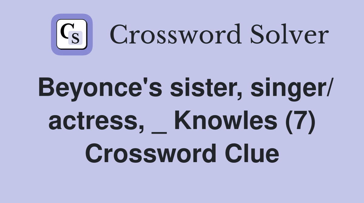 Beyonce's sister, singer/ actress, _ Knowles (7) Crossword Clue