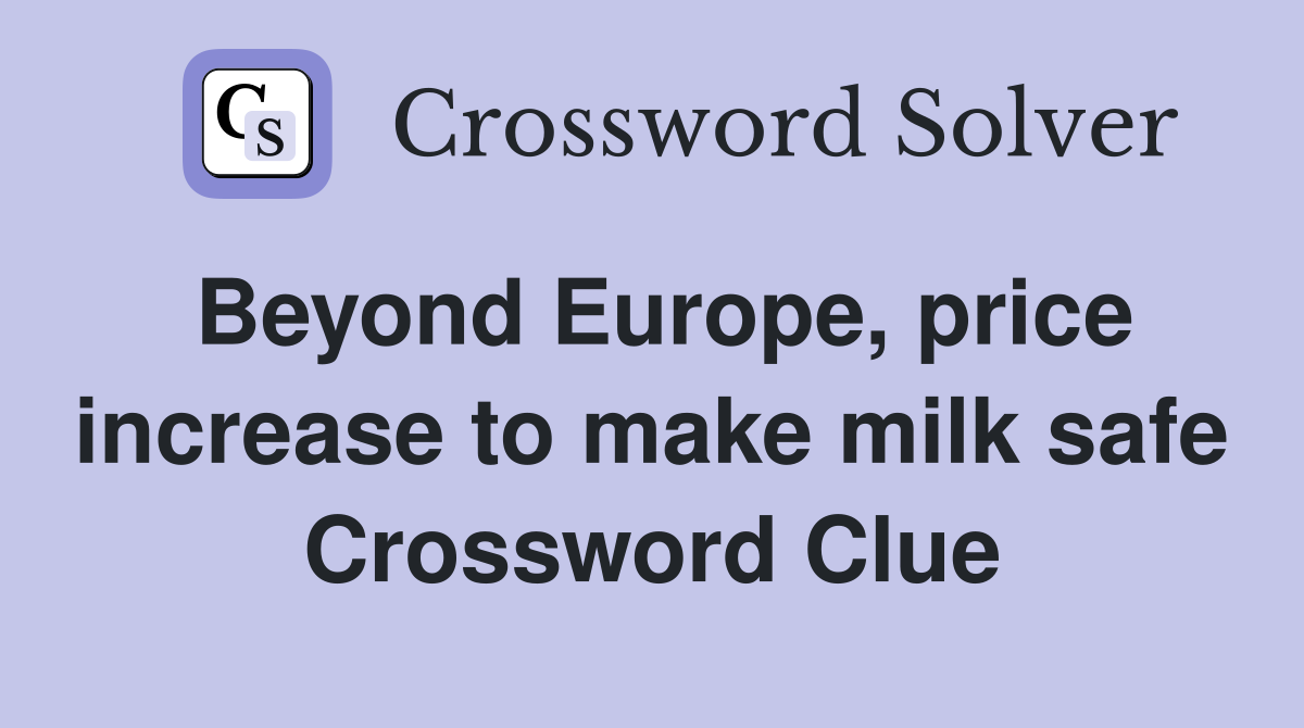 Beyond Europe, price increase to make milk safe Crossword Clue