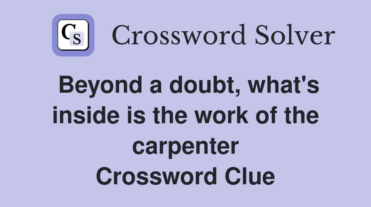 Beyond a doubt, what's inside is the work of the carpenter Crossword Clue