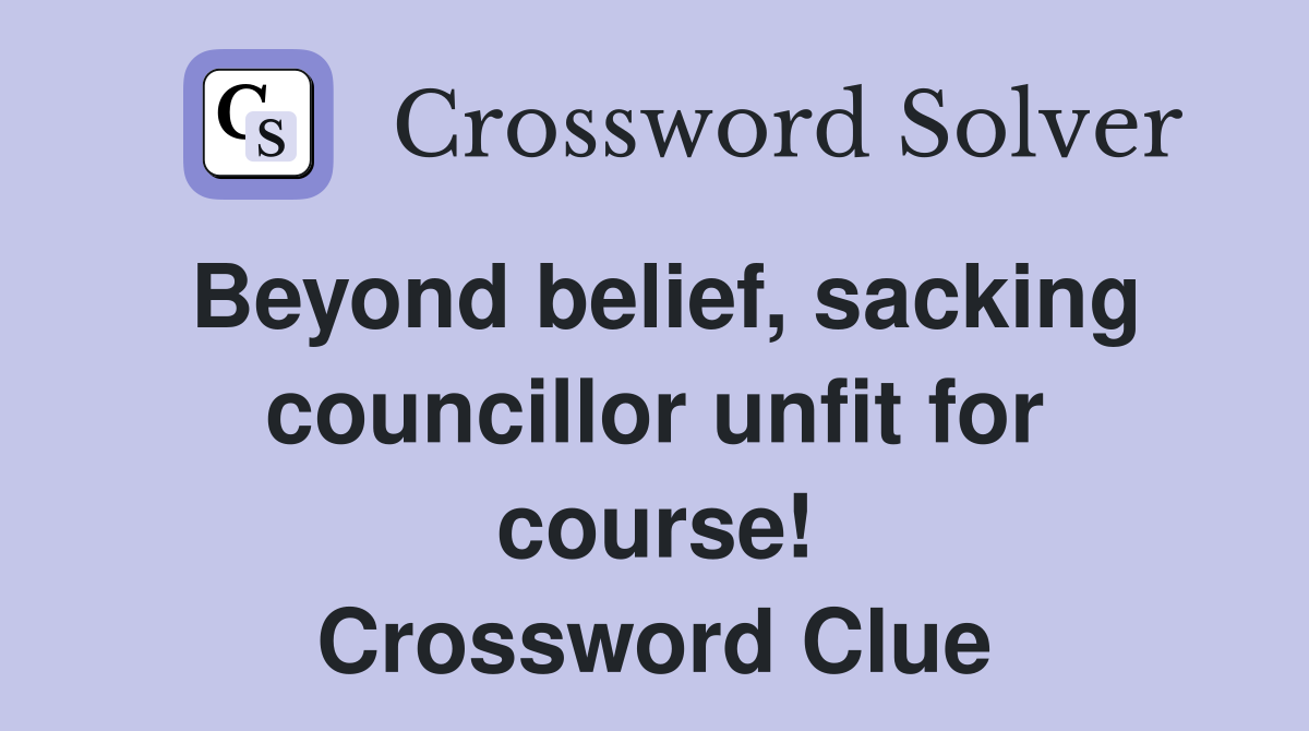 Beyond belief, sacking councillor unfit for course! Crossword Clue