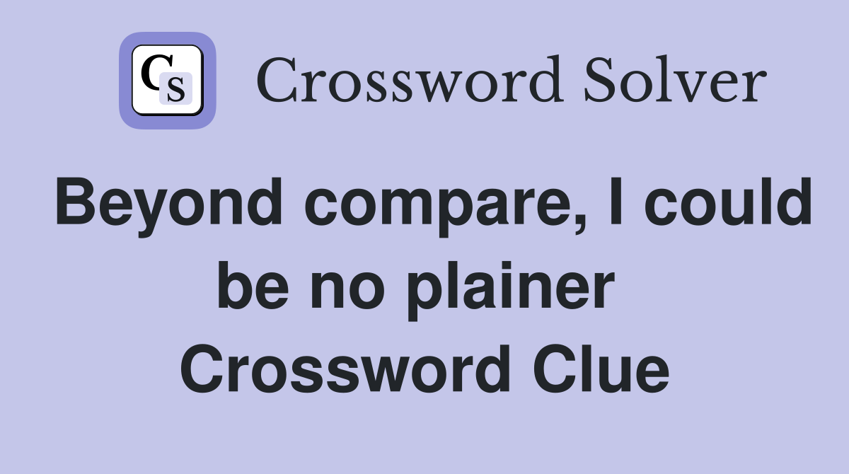 Beyond compare, I could be no plainer  Crossword Clue