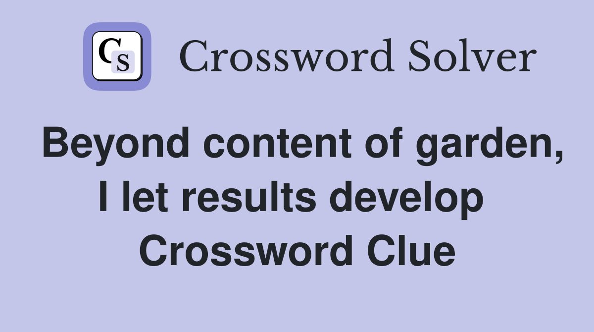 Beyond content of garden, I let results develop  Crossword Clue