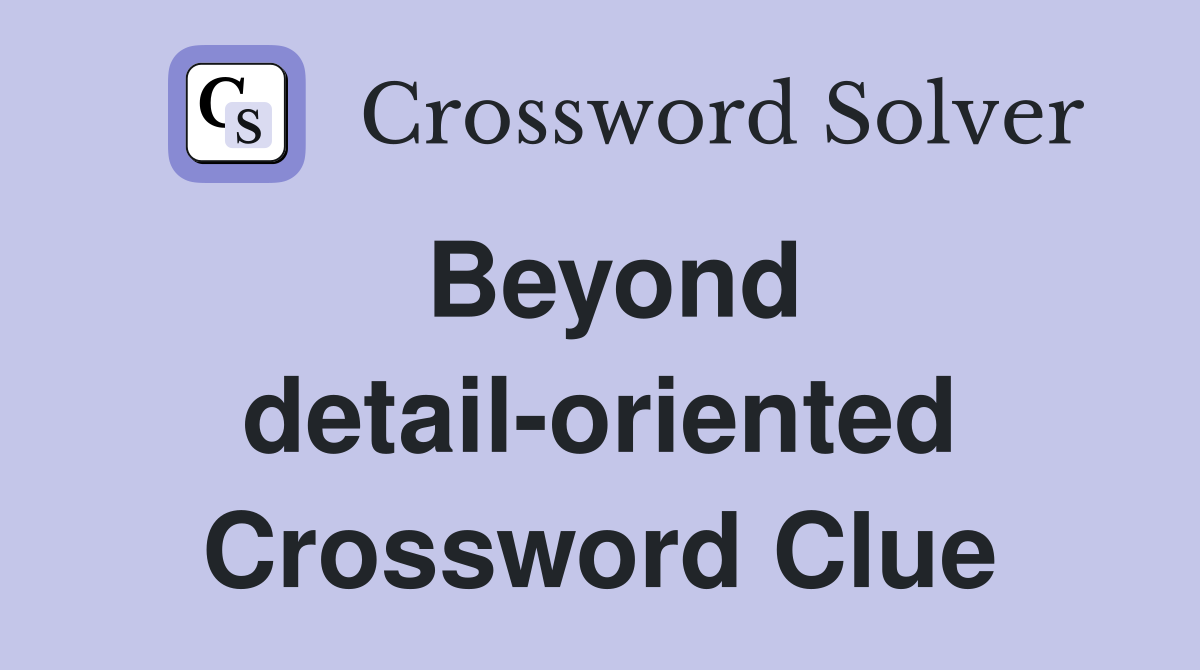 Beyond detail-oriented Crossword Clue