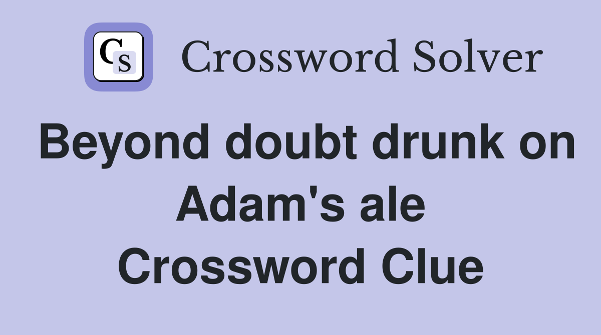 Beyond doubt drunk on Adam's ale Crossword Clue