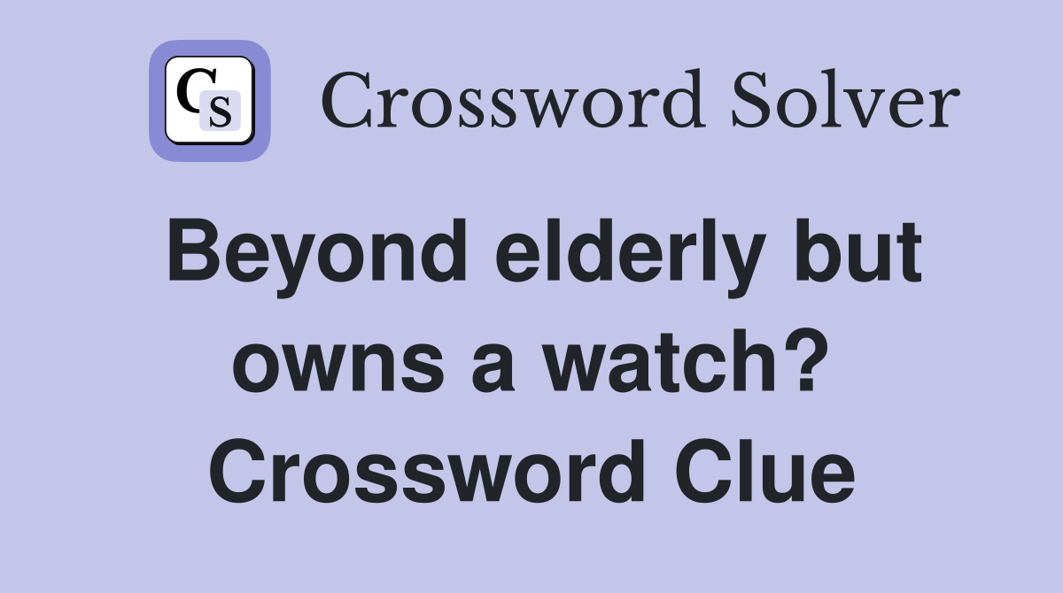 Beyond elderly but owns a watch? Crossword Clue