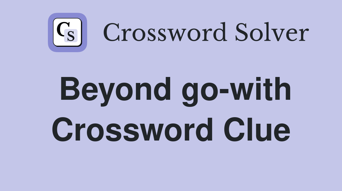 Beyond go-with Crossword Clue