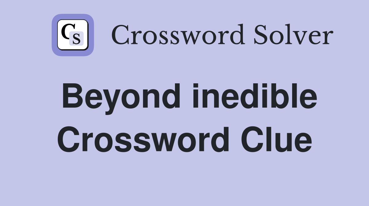 Beyond inedible Crossword Clue