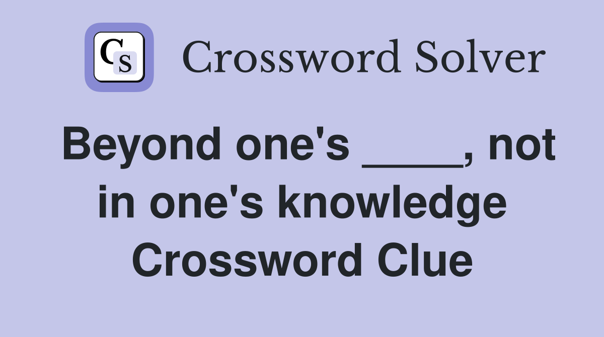 Beyond one's ____, not in one's knowledge Crossword Clue