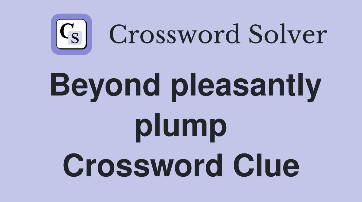Beyond pleasantly plump Crossword Clue