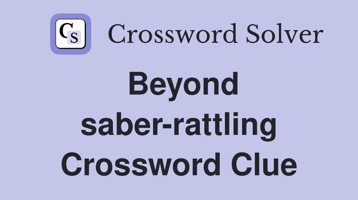Beyond saber-rattling Crossword Clue