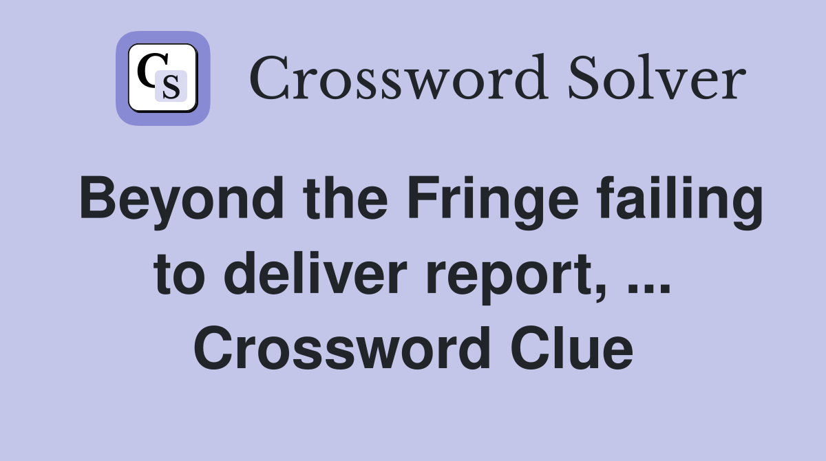 Beyond the Fringe failing to deliver report, ... Crossword Clue