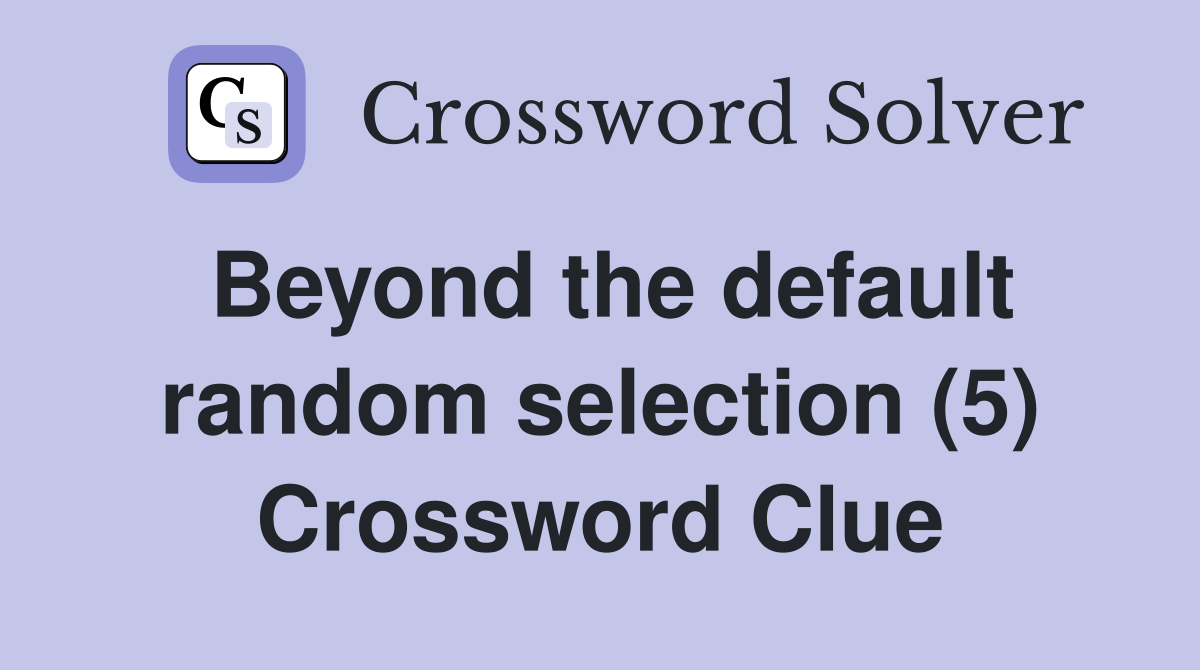 Beyond the default random selection (5) Crossword Clue