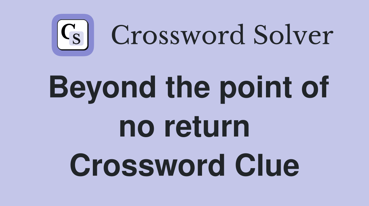 Beyond the point of no return Crossword Clue